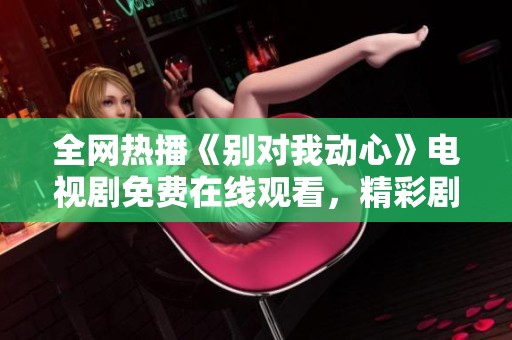 全网热播《别对我动心》电视剧免费在线观看，精彩剧情等你追剧