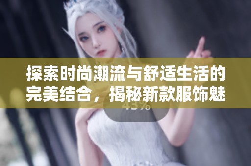 探索时尚潮流与舒适生活的完美结合，揭秘新款服饰魅力