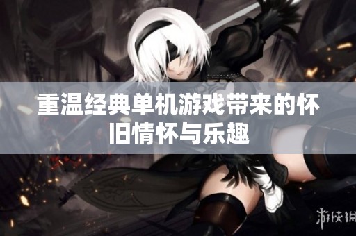 重温经典单机游戏带来的怀旧情怀与乐趣