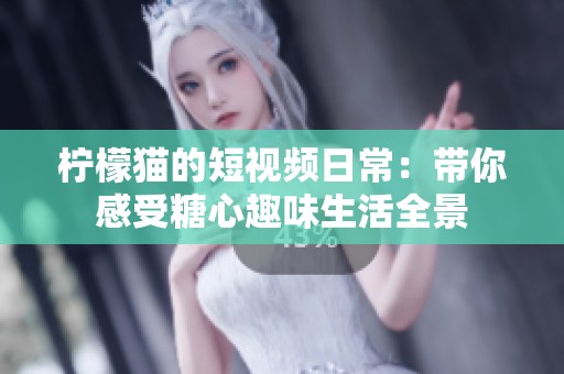 柠檬猫的短视频日常：带你感受糖心趣味生活全景