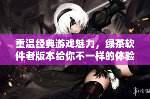 重温经典游戏魅力，绿茶软件老版本给你不一样的体验