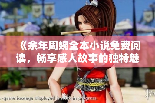 《余年周婉全本小说免费阅读，畅享感人故事的独特魅力》