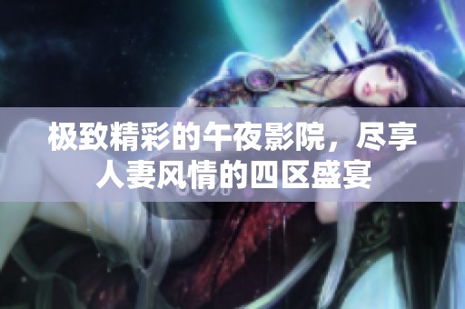 极致精彩的午夜影院，尽享人妻风情的四区盛宴