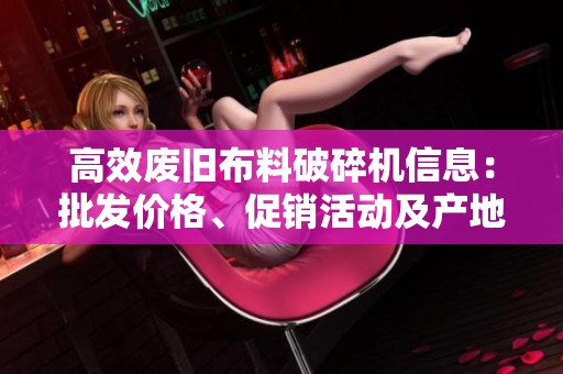 高效废旧布料破碎机信息：批发价格、促销活动及产地资源详解