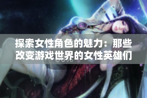 探索女性角色的魅力：那些改变游戏世界的女性英雄们