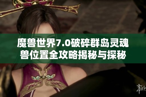 魔兽世界7.0破碎群岛灵魂兽位置全攻略揭秘与探秘