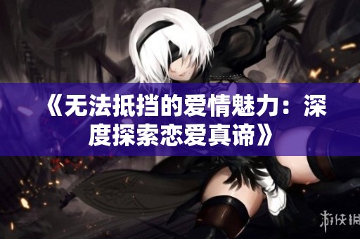 《无法抵挡的爱情魅力：深度探索恋爱真谛》