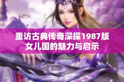 重访古典传奇深探1987版女儿国的魅力与启示