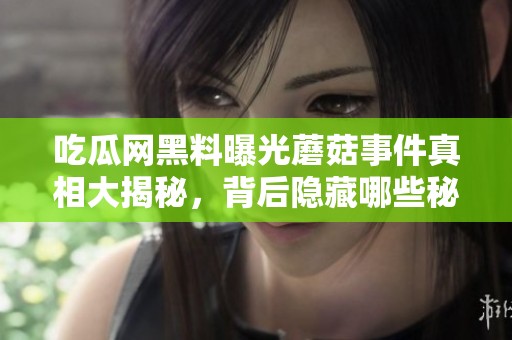 吃瓜网黑料曝光蘑菇事件真相大揭秘，背后隐藏哪些秘密呢