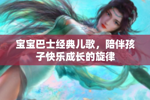 宝宝巴士经典儿歌，陪伴孩子快乐成长的旋律