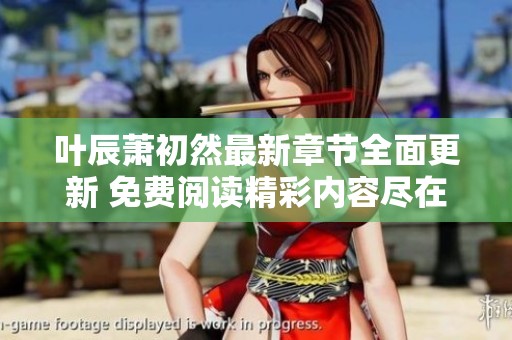 叶辰萧初然最新章节全面更新 免费阅读精彩内容尽在其中