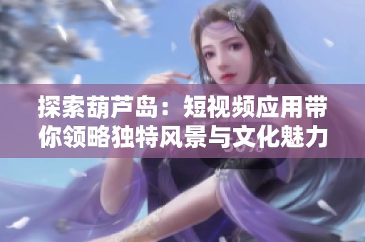 探索葫芦岛：短视频应用带你领略独特风景与文化魅力