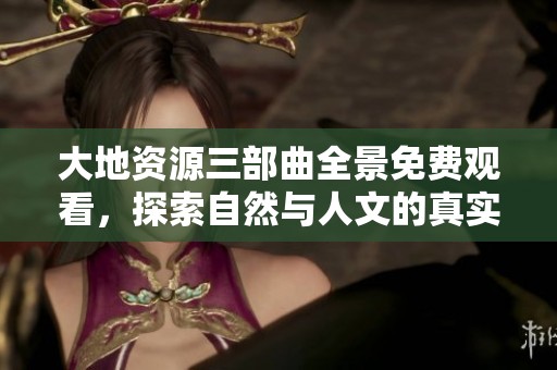 大地资源三部曲全景免费观看，探索自然与人文的真实交融