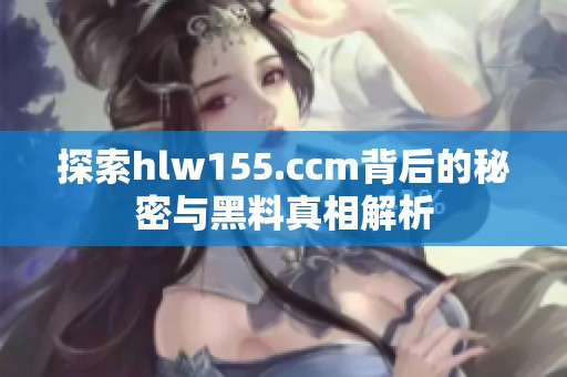 探索hlw155.ccm背后的秘密与黑料真相解析