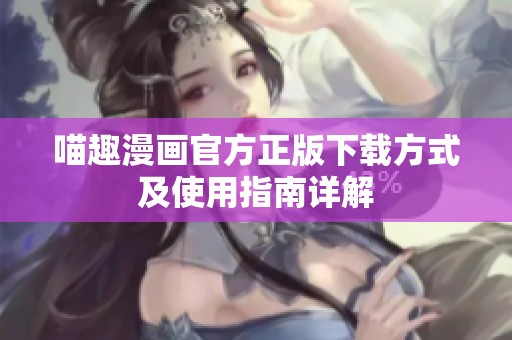 喵趣漫画官方正版下载方式及使用指南详解