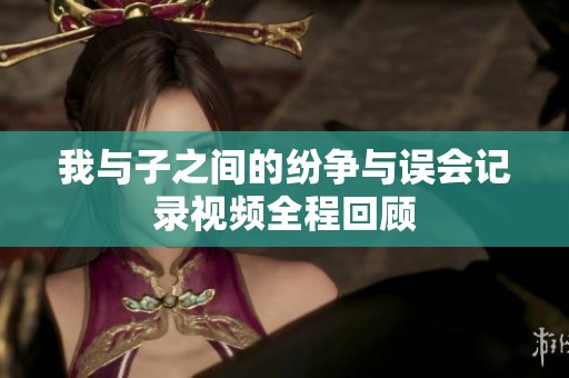 我与子之间的纷争与误会记录视频全程回顾