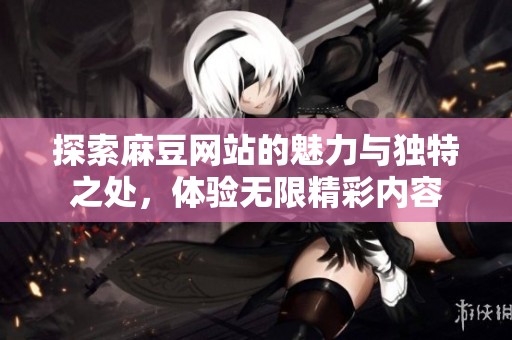 探索麻豆网站的魅力与独特之处，体验无限精彩内容