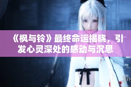 《枫与铃》最终命运揭晓，引发心灵深处的感动与沉思