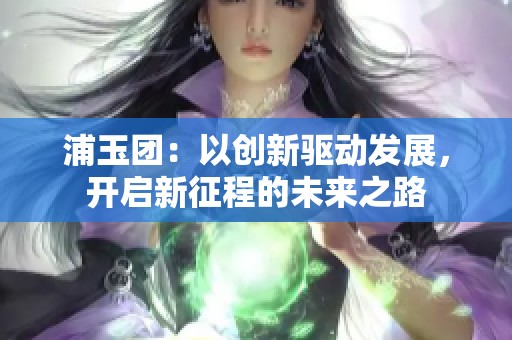 浦玉团：以创新驱动发展，开启新征程的未来之路