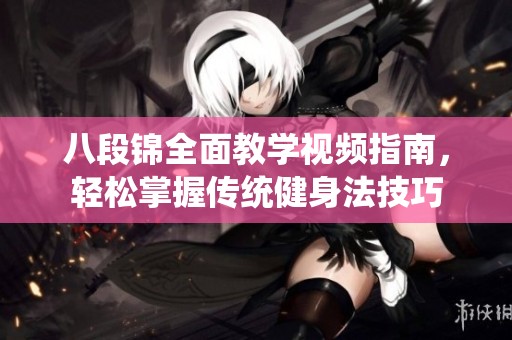 八段锦全面教学视频指南，轻松掌握传统健身法技巧