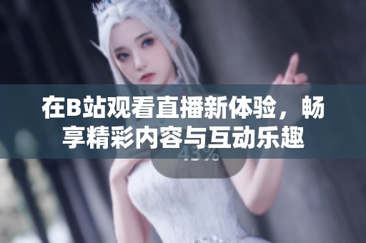 在B站观看直播新体验，畅享精彩内容与互动乐趣