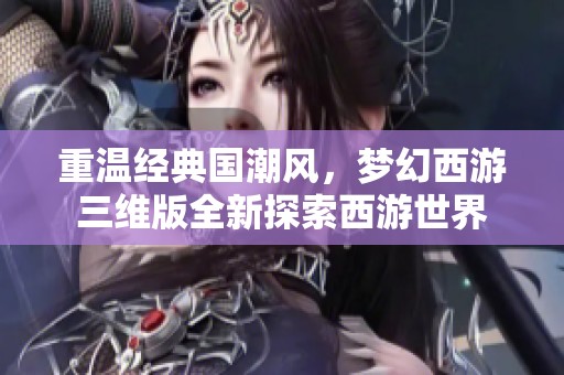 重温经典国潮风，梦幻西游三维版全新探索西游世界