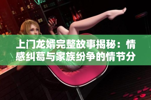 上门龙婿完整故事揭秘：情感纠葛与家族纷争的情节分析