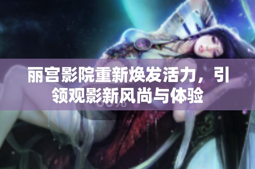 丽宫影院重新焕发活力，引领观影新风尚与体验