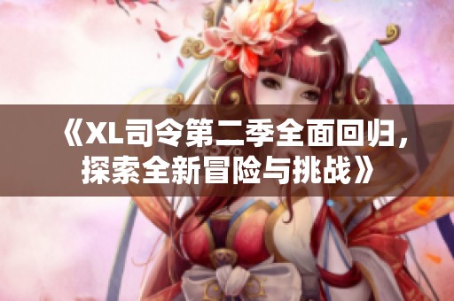 《XL司令第二季全面回归，探索全新冒险与挑战》