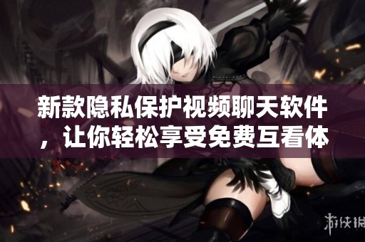 新款隐私保护视频聊天软件，让你轻松享受免费互看体验