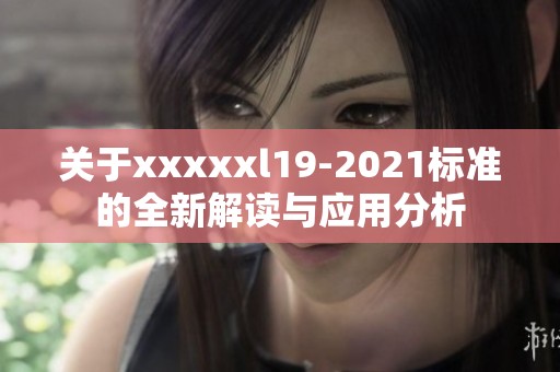 关于xxxxxl19-2021标准的全新解读与应用分析