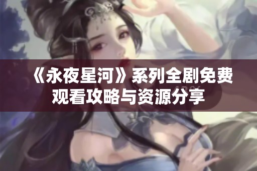 《永夜星河》系列全剧免费观看攻略与资源分享
