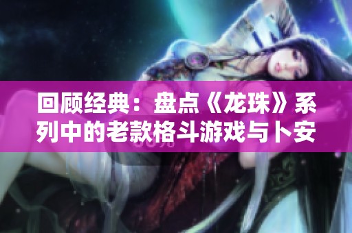 回顾经典：盘点《龙珠》系列中的老款格斗游戏与卜安居