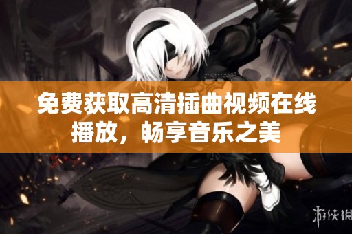 免费获取高清插曲视频在线播放，畅享音乐之美