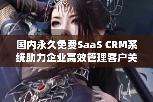 国内永久免费SaaS CRM系统助力企业高效管理客户关系