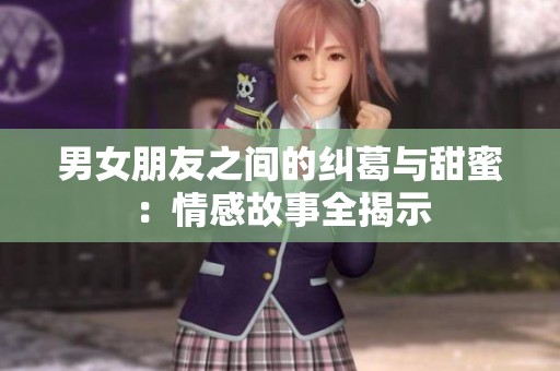 男女朋友之间的纠葛与甜蜜：情感故事全揭示