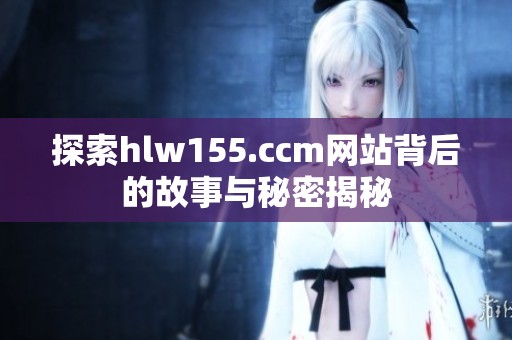 探索hlw155.ccm网站背后的故事与秘密揭秘