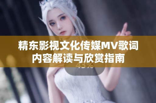 精东影视文化传媒MV歌词内容解读与欣赏指南