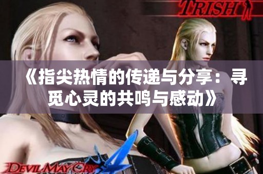 《指尖热情的传递与分享：寻觅心灵的共鸣与感动》