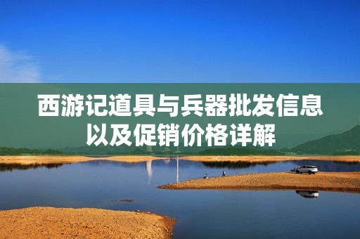 西游记道具与兵器批发信息以及促销价格详解