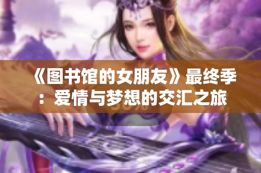 《图书馆的女朋友》最终季：爱情与梦想的交汇之旅