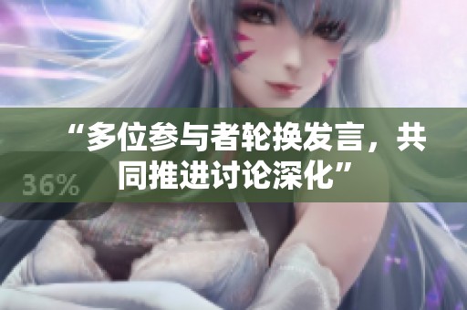“多位参与者轮换发言，共同推进讨论深化”