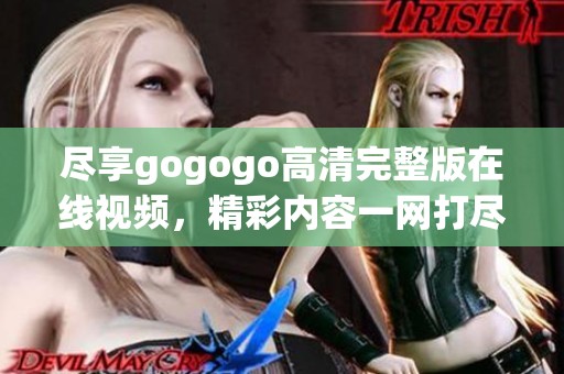尽享gogogo高清完整版在线视频，精彩内容一网打尽