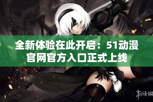 全新体验在此开启：51动漫官网官方入口正式上线