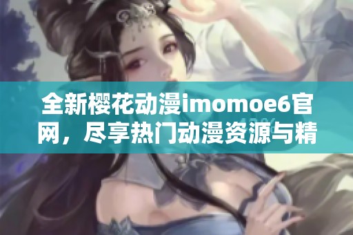 全新樱花动漫imomoe6官网，尽享热门动漫资源与精彩内容