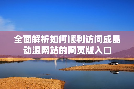 全面解析如何顺利访问成品动漫网站的网页版入口
