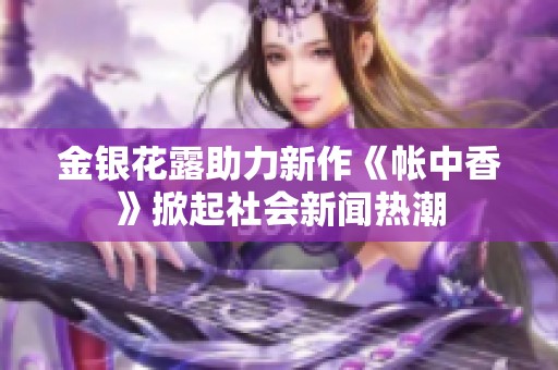 金银花露助力新作《帐中香》掀起社会新闻热潮
