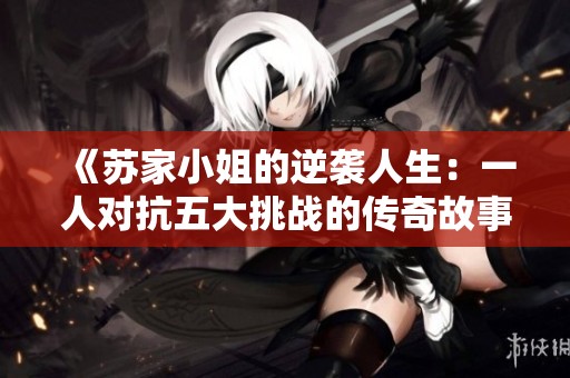 《苏家小姐的逆袭人生：一人对抗五大挑战的传奇故事》