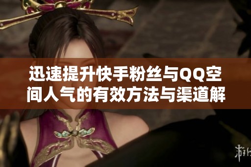 迅速提升快手粉丝与QQ空间人气的有效方法与渠道解析