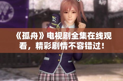 《孤舟》电视剧全集在线观看，精彩剧情不容错过！